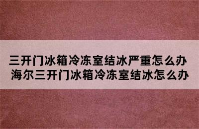 三开门冰箱冷冻室结冰严重怎么办 海尔三开门冰箱冷冻室结冰怎么办